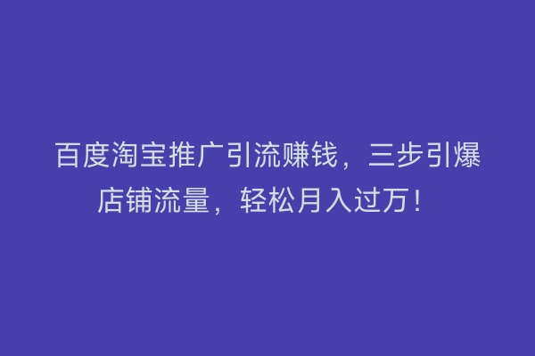 百度淘宝推广引流赚钱,三步引爆店铺流量,轻松月入过万!