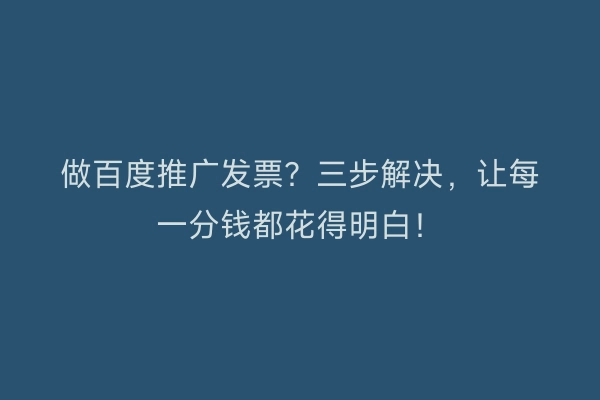 做百度推广发票?三步解决,让每一分钱都花得明白!