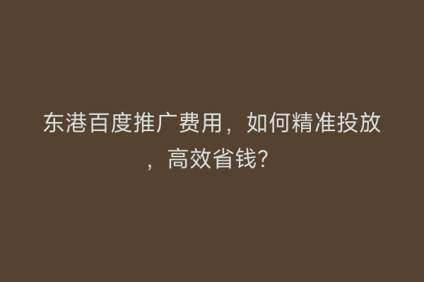 东港百度推广费用，如何精准投放，高效省钱？