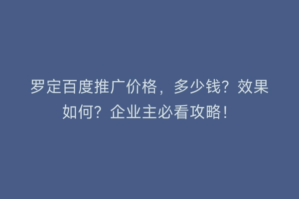 罗定百度推广价格，多少钱？效果如何？企业主必看攻略！