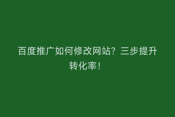 百度推广如何修改网站？三步提升转化率！