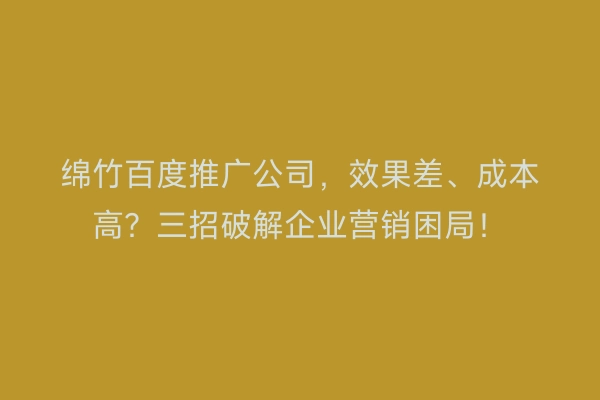 绵竹百度推广公司，效果差、成本高？三招破解企业营销困局！