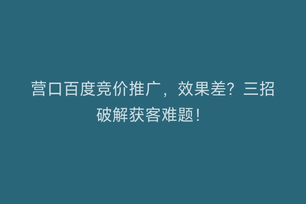 营口百度竞价推广，效果差？三招破解获客难题！