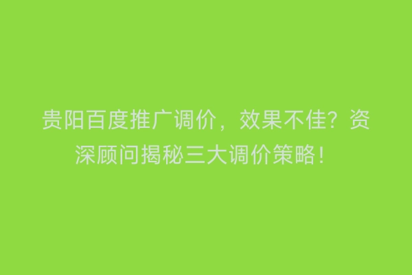 贵阳百度推广调价,效果不佳?资深顾问揭秘三大调价策略!
