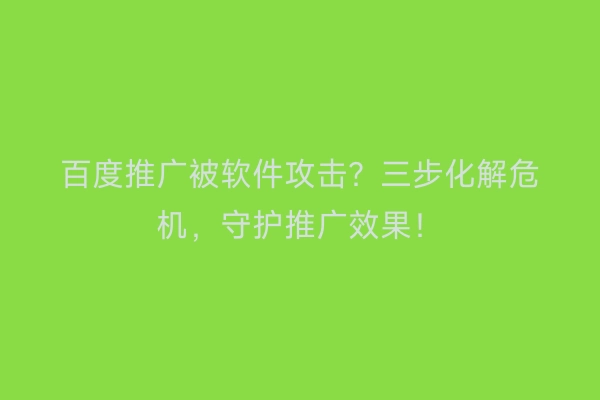 百度推广被软件攻击？三步化解危机，守护推广效果！