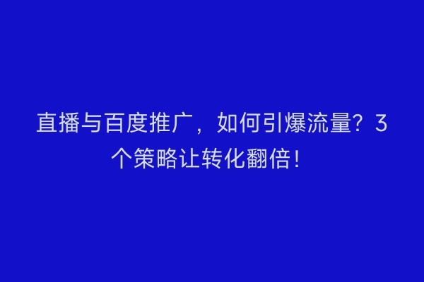 直播与百度推广,如何引爆流量?3个策略让转化翻倍!