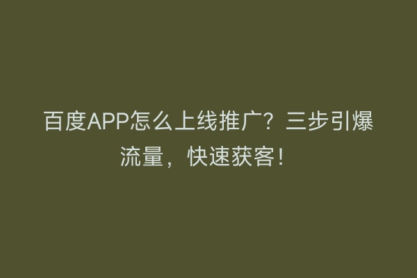 百度APP怎么上线推广？三步引爆流量，快速获客！