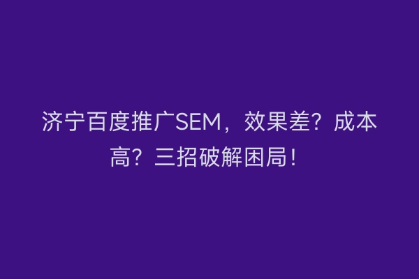 济宁百度推广SEM,效果差?成本高?三招破解困局!