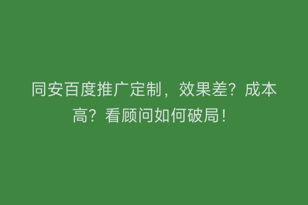同安百度推广定制,效果差?成本高?看顾问如何破局!