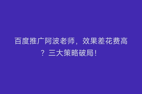 百度推广阿波老师，效果差花费高？三大策略破局！
