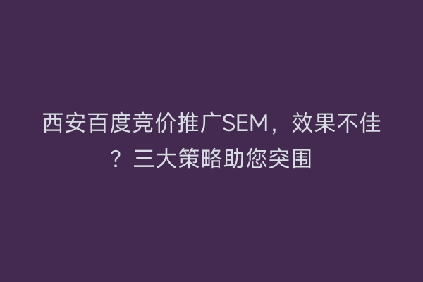 西安百度竞价推广SEM，效果不佳？三大策略助您突围
