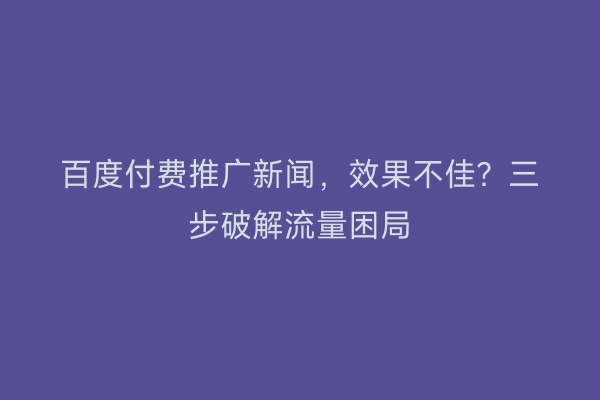 百度付费推广新闻，效果不佳？三步破解流量困局