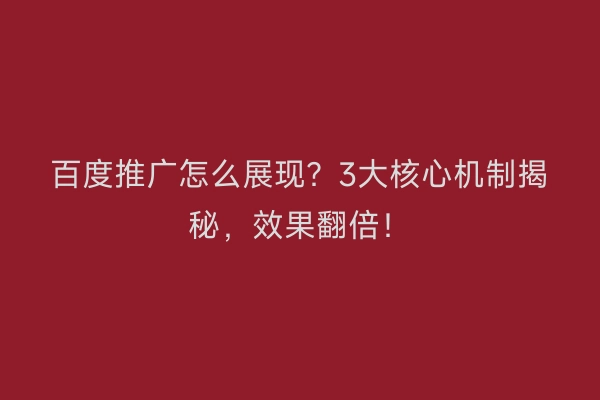 百度推广怎么展现？3大核心机制揭秘，效果翻倍！