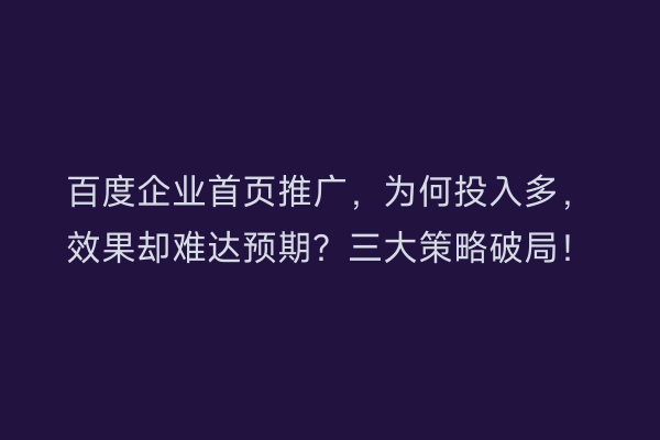 百度企业首页推广,为何投入多,效果却难达预期?三大策略破局!