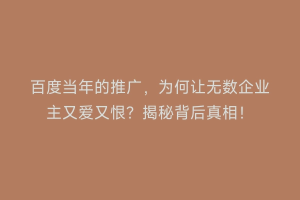 百度当年的推广,为何让无数企业主又爱又恨?揭秘背后真相!