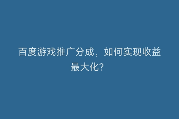 百度游戏推广分成，如何实现收益最大化？