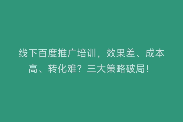 线下百度推广培训,效果差、成本高、转化难?三大策略破局!