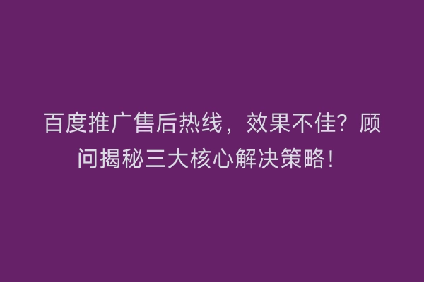 百度推广售后热线,效果不佳?顾问揭秘三大核心解决策略!