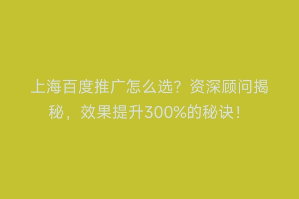 上海百度推广怎么选？资深顾问揭秘，效果提升300%的秘诀！