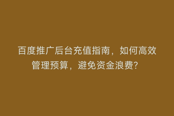 百度推广后台充值指南，如何高效管理预算，避免资金浪费？