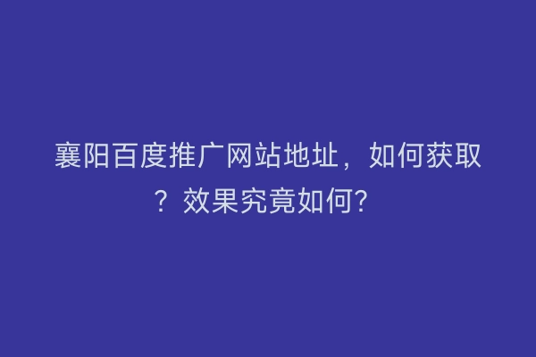 襄阳百度推广网站地址，如何获取？效果究竟如何？