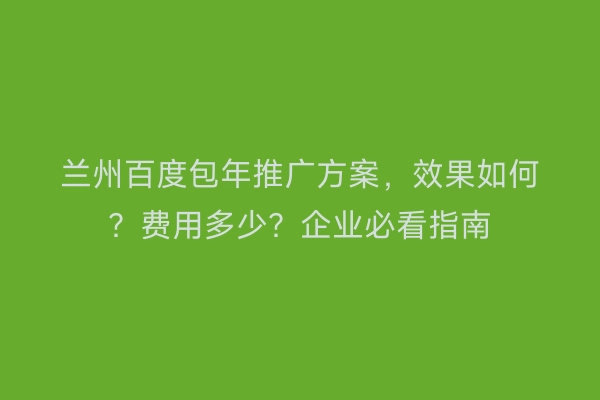 兰州百度包年推广方案，效果如何？费用多少？企业必看指南
