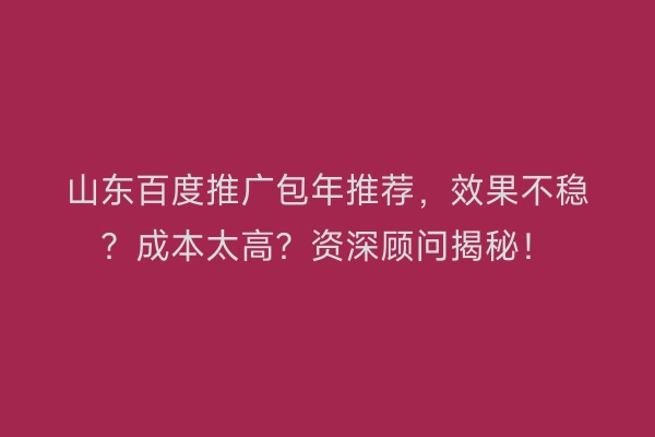 山东百度推广包年推荐，效果不稳？成本太高？资深顾问揭秘！