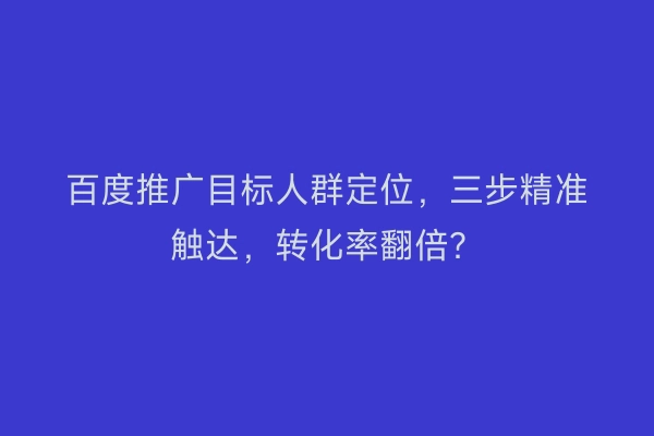 百度推广目标人群定位，三步精准触达，转化率翻倍？
