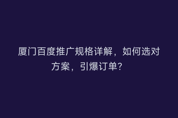 厦门百度推广规格详解，如何选对方案，引爆订单？