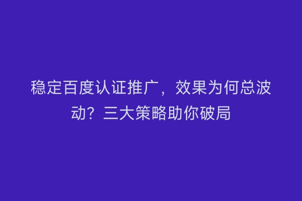 稳定百度认证推广，效果为何总波动？三大策略助你破局
