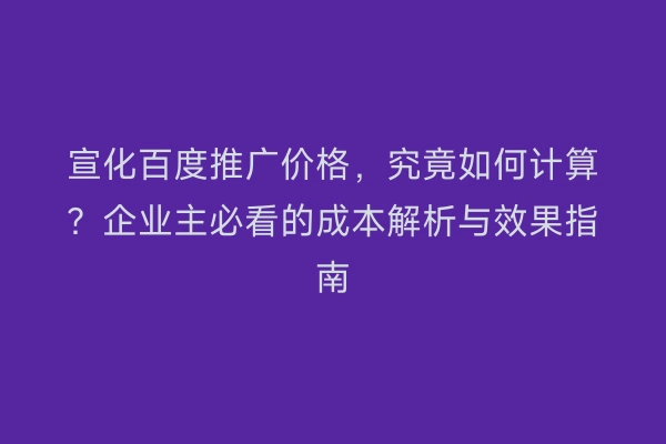 宣化百度推广价格，究竟如何计算？企业主必看的成本解析与效果指南