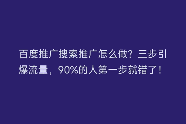 百度推广搜索推广怎么做?三步引爆流量,90%的人第一步就错了!