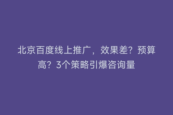 北京百度线上推广，效果差？预算高？3个策略引爆咨询量