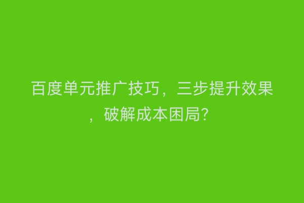 百度单元推广技巧，三步提升效果，破解成本困局？