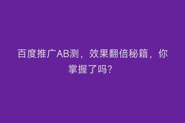 百度推广AB测，效果翻倍秘籍，你掌握了吗？
