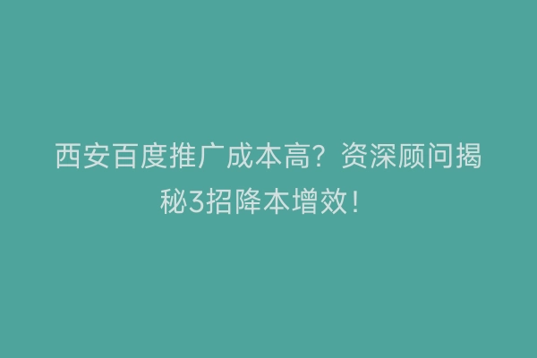 西安百度推广成本高？资深顾问揭秘3招降本增效！