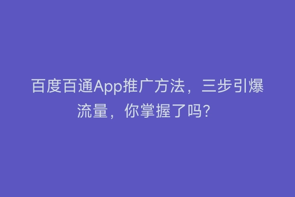 百度百通App推广方法，三步引爆流量，你掌握了吗？