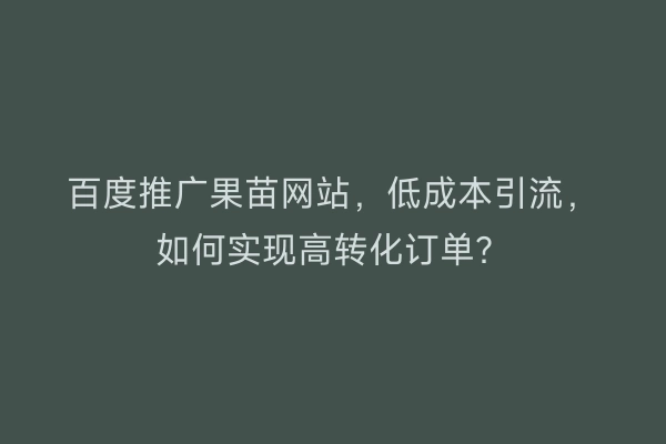 百度推广果苗网站，低成本引流，如何实现高转化订单？