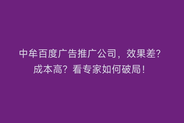 中牟百度广告推广公司，效果差？成本高？看专家如何破局！