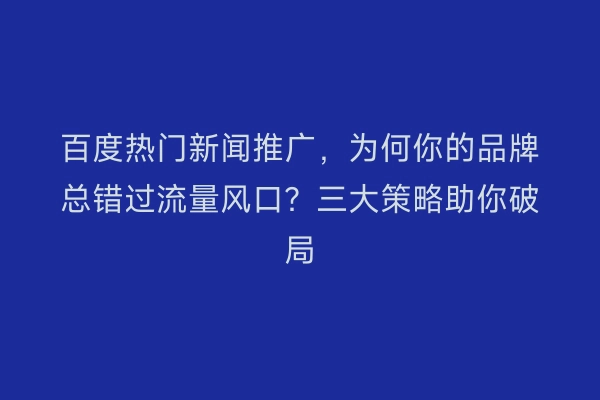百度热门新闻推广，为何你的品牌总错过流量风口？三大策略助你破局