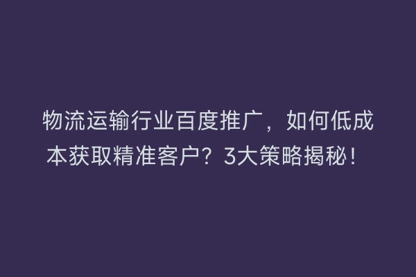 物流运输行业百度推广，如何低成本获取精准客户？3大策略揭秘！