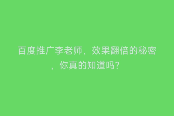 百度推广李老师，效果翻倍的秘密，你真的知道吗？