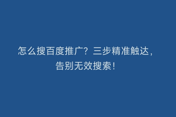 怎么搜百度推广？三步精准触达，告别无效搜索！