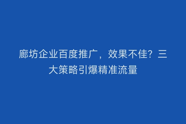 廊坊企业百度推广，效果不佳？三大策略引爆精准流量