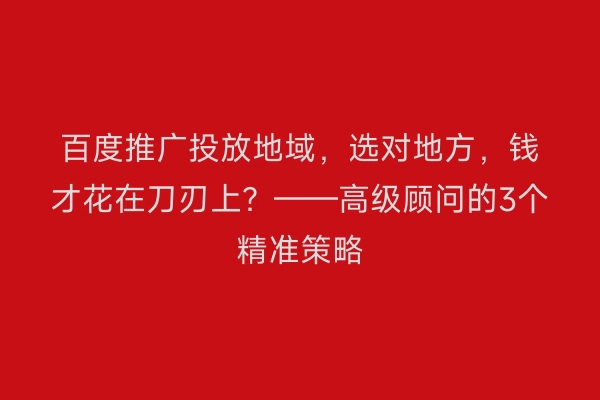 百度推广投放地域,选对地方,钱才花在刀刃上?——高级顾问的3个精准策略