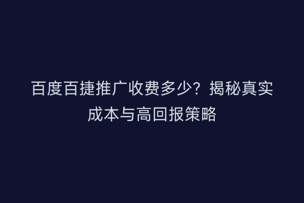 百度百捷推广收费多少？揭秘真实成本与高回报策略