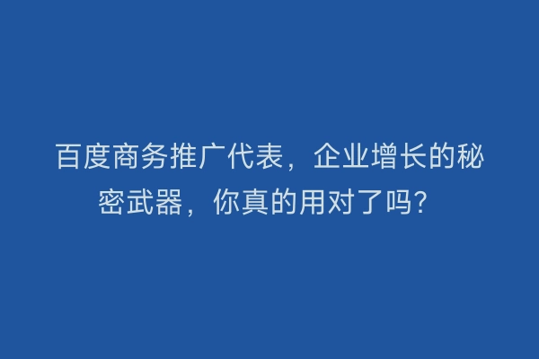 百度商务推广代表，企业增长的秘密武器，你真的用对了吗？