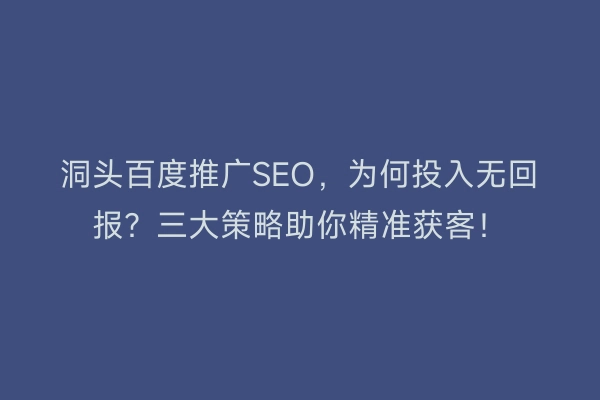 洞头百度推广SEO，为何投入无回报？三大策略助你精准获客！