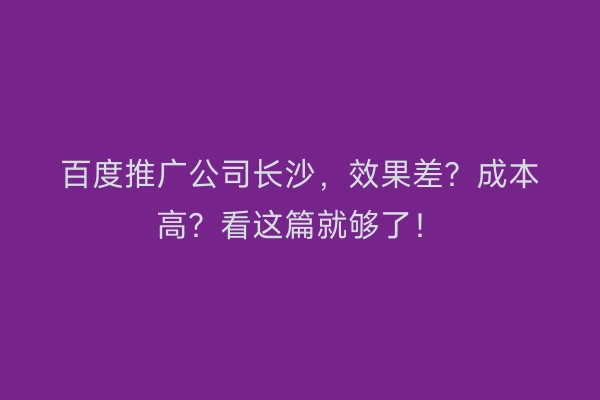百度推广公司长沙，效果差？成本高？看这篇就够了！