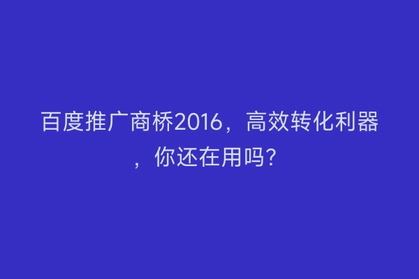百度推广商桥2016，高效转化利器，你还在用吗？